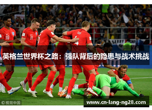 英格兰世界杯之路：强队背后的隐患与战术挑战