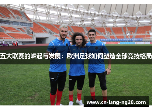 五大联赛的崛起与发展：欧洲足球如何塑造全球竞技格局