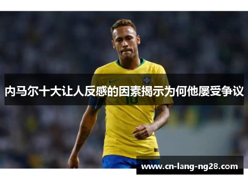 内马尔十大让人反感的因素揭示为何他屡受争议