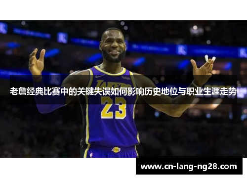 老詹经典比赛中的关键失误如何影响历史地位与职业生涯走势