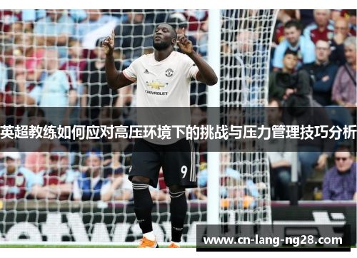 英超教练如何应对高压环境下的挑战与压力管理技巧分析