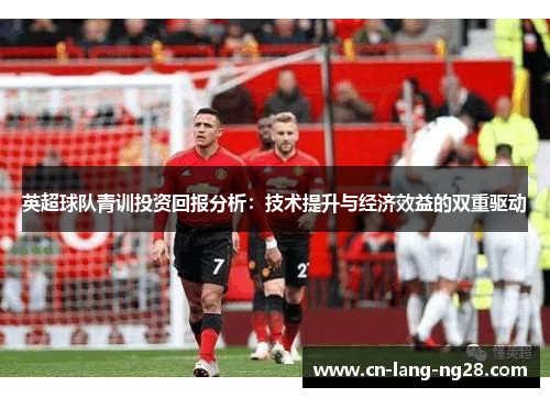 英超球队青训投资回报分析：技术提升与经济效益的双重驱动