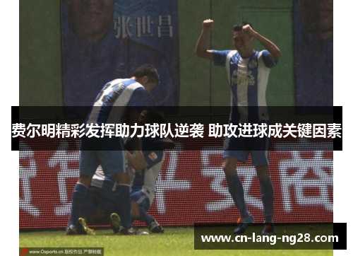 费尔明精彩发挥助力球队逆袭 助攻进球成关键因素 费尔明精彩发挥助力球队逆袭 助攻进球成关键因素