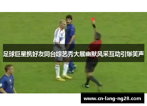 足球巨星携好友同台综艺秀大展幽默风采互动引爆笑声 足球巨星携好友同台综艺秀大展幽默风采互动引爆笑声