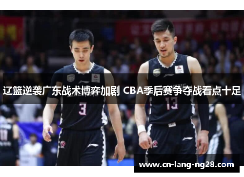 辽篮逆袭广东战术博弈加剧 CBA季后赛争夺战看点十足