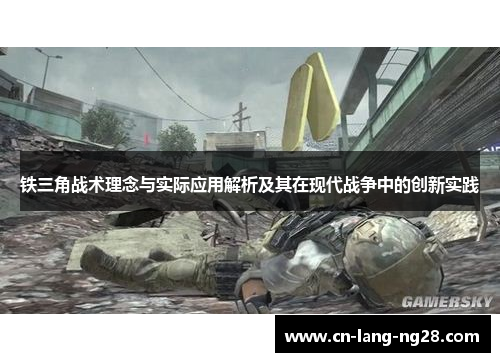 铁三角战术理念与实际应用解析及其在现代战争中的创新实践 铁三角战术理念与实际应用解析及其在现代战争中的创新实践