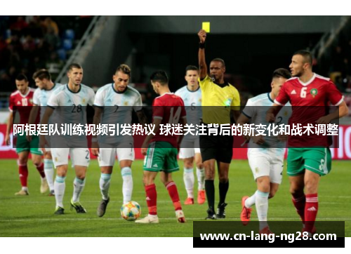 阿根廷队训练视频引发热议 球迷关注背后的新变化和战术调整