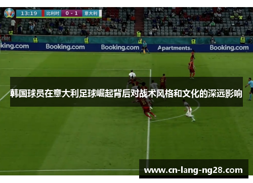 韩国球员在意大利足球崛起背后对战术风格和文化的深远影响 韩国球员在意大利足球崛起背后对战术风格和文化的深远影响