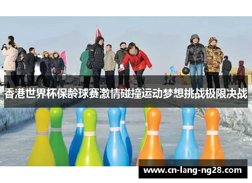 香港世界杯保龄球赛激情碰撞运动梦想挑战极限决战 香港世界杯保龄球赛激情碰撞运动梦想挑战极限决战