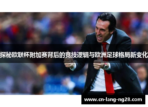 探秘欧联杯附加赛背后的竞技逻辑与欧洲足球格局新变化