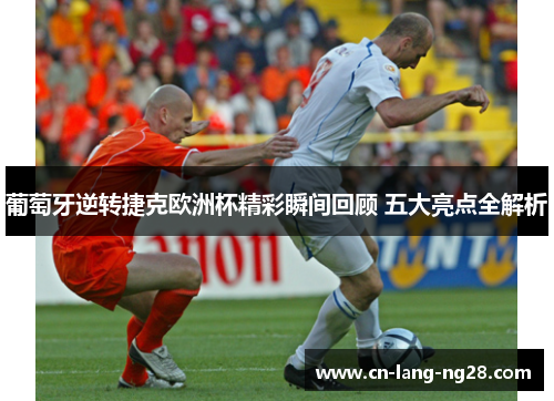 葡萄牙逆转捷克欧洲杯精彩瞬间回顾 五大亮点全解析