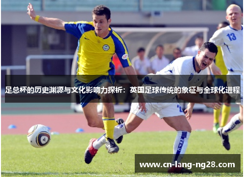 足总杯的历史渊源与文化影响力探析:英国足球传统的象征与全球化进程 足总杯的历史渊源与文化影响力探析:英国足球传统的象征与全球化进程