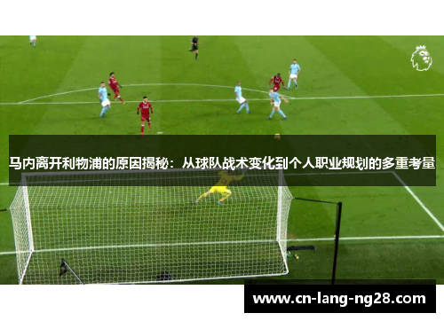 马内离开利物浦的原因揭秘：从球队战术变化到个人职业规划的多重考量