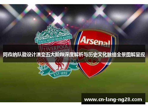 阿森纳队徽设计演变五大阶段深度解析与历史文化脉络全景图解呈现