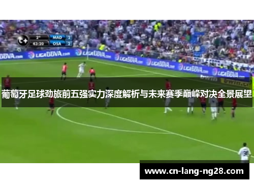 葡萄牙足球劲旅前五强实力深度解析与未来赛季巅峰对决全景展望