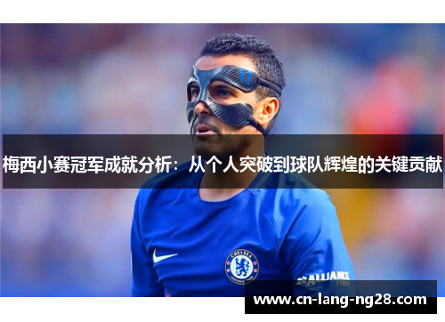 梅西小赛冠军成就分析：从个人突破到球队辉煌的关键贡献