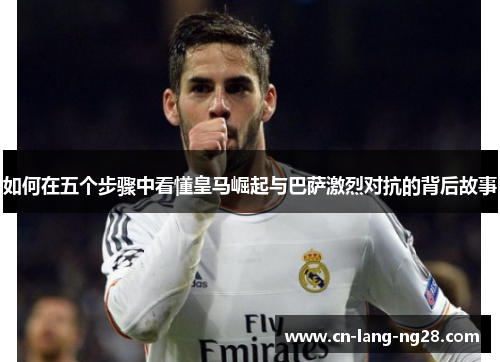 如何在五个步骤中看懂皇马崛起与巴萨激烈对抗的背后故事