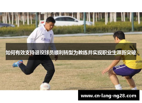 如何有效支持退役球员顺利转型为教练并实现职业生涯新突破