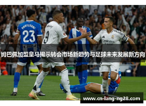 姆巴佩加盟皇马揭示转会市场新趋势与足球未来发展新方向