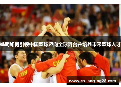 姚明如何引领中国篮球迈向全球舞台并培养未来篮球人才