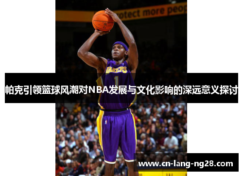 帕克引领篮球风潮对NBA发展与文化影响的深远意义探讨