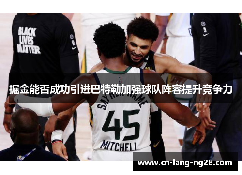 掘金能否成功引进巴特勒加强球队阵容提升竞争力