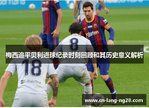 梅西追平贝利进球纪录时刻回顾和其历史意义解析