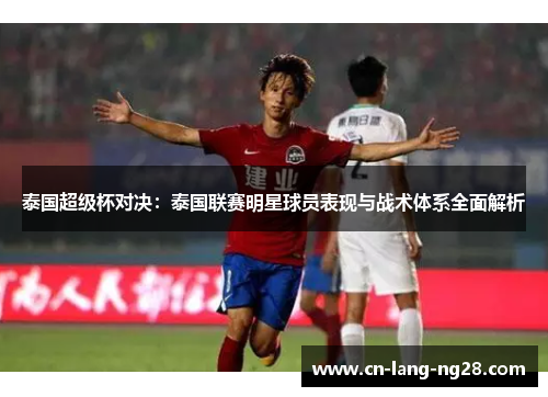 泰国超级杯对决：泰国联赛明星球员表现与战术体系全面解析