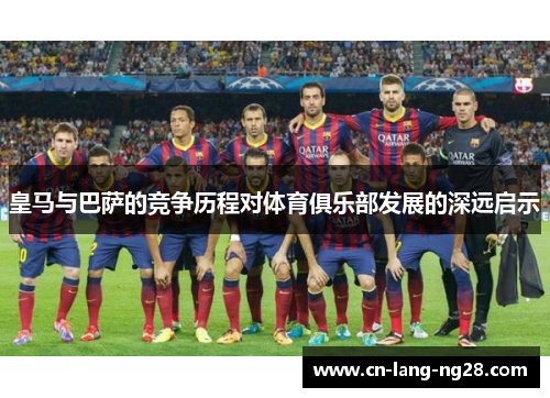 皇马与巴萨的竞争历程对体育俱乐部发展的深远启示
