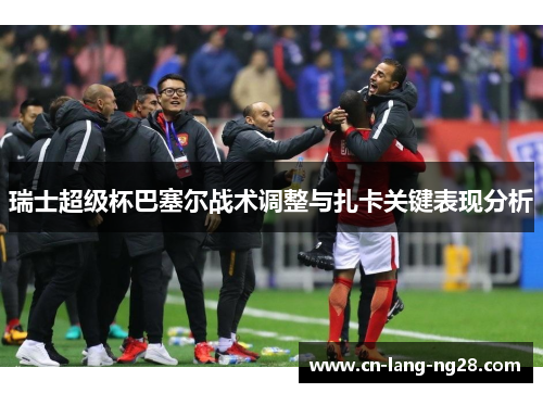 瑞士超级杯巴塞尔战术调整与扎卡关键表现分析