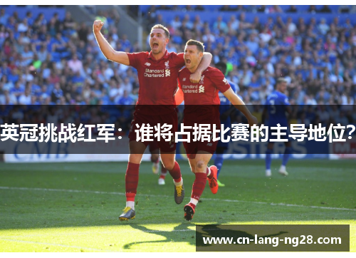 英冠挑战红军:谁将占据比赛的主导地位? 英冠挑战红军:谁将占据比赛的主导地位?