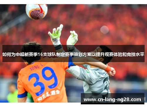如何为中超新赛季16支球队制定赛事策划方案以提升观赛体验和竞技水平 如何为中超新赛季16支球队制定赛事策划方案以提升观赛体验和竞技水平