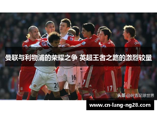 曼联与利物浦的荣耀之争 英超王者之路的激烈较量 曼联与利物浦的荣耀之争 英超王者之路的激烈较量