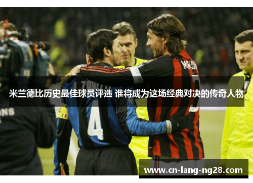 米兰德比历史最佳球员评选 谁将成为这场经典对决的传奇人物