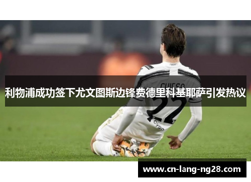 利物浦成功签下尤文图斯边锋费德里科基耶萨引发热议 利物浦成功签下尤文图斯边锋费德里科基耶萨引发热议