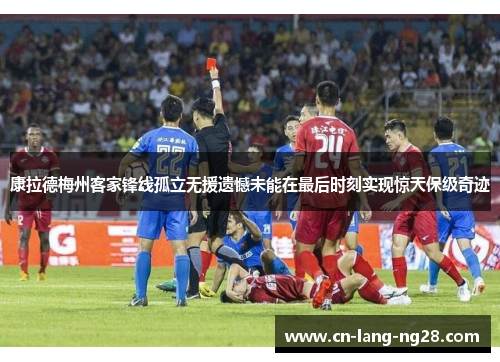 康拉德梅州客家锋线孤立无援遗憾未能在最后时刻实现惊天保级奇迹 康拉德梅州客家锋线孤立无援遗憾未能在最后时刻实现惊天保级奇迹