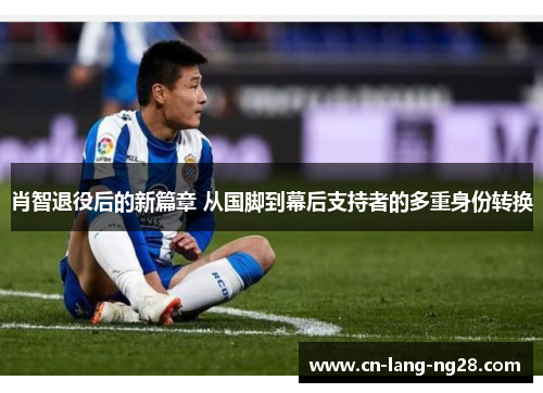 肖智退役后的新篇章 从国脚到幕后支持者的多重身份转换