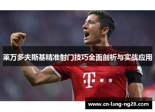 莱万多夫斯基精准射门技巧全面剖析与实战应用