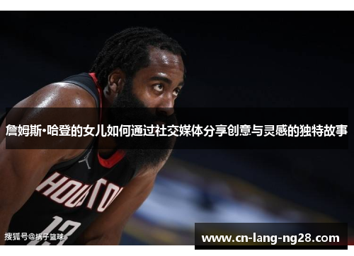 詹姆斯·哈登的女儿如何通过社交媒体分享创意与灵感的独特故事