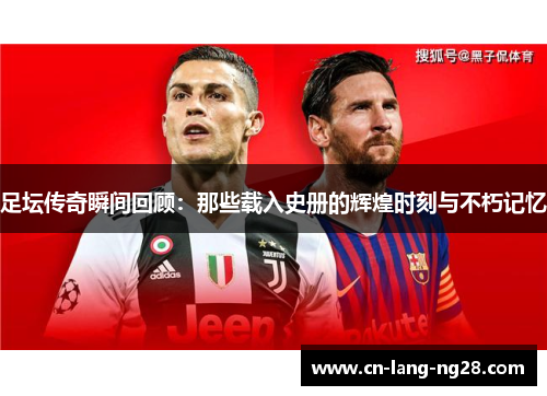 足坛传奇瞬间回顾：那些载入史册的辉煌时刻与不朽记忆