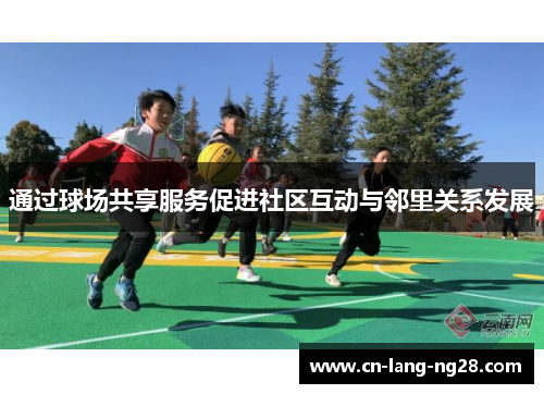 通过球场共享服务促进社区互动与邻里关系发展