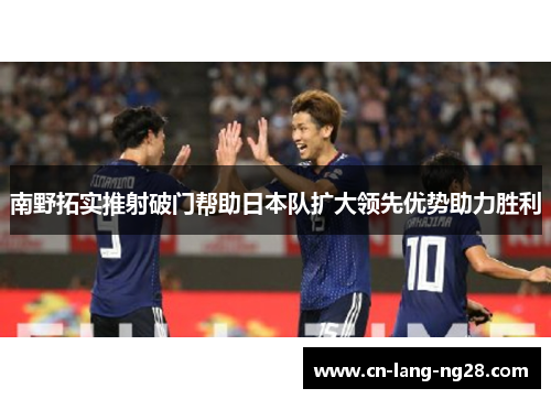 南野拓实推射破门帮助日本队扩大领先优势助力胜利