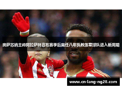 奥萨苏纳主帅阿拉萨特宣布赛季后离任八年执教落幕球队进入新周期