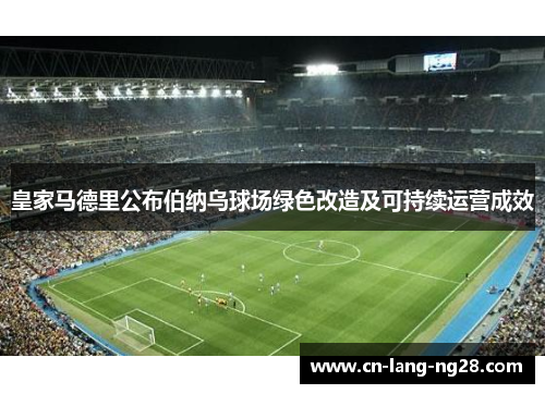 皇家马德里公布伯纳乌球场绿色改造及可持续运营成效 皇家马德里公布伯纳乌球场绿色改造及可持续运营成效