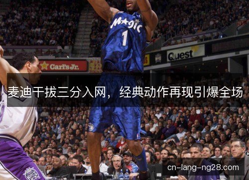 麦迪干拔三分入网，经典动作再现引爆全场